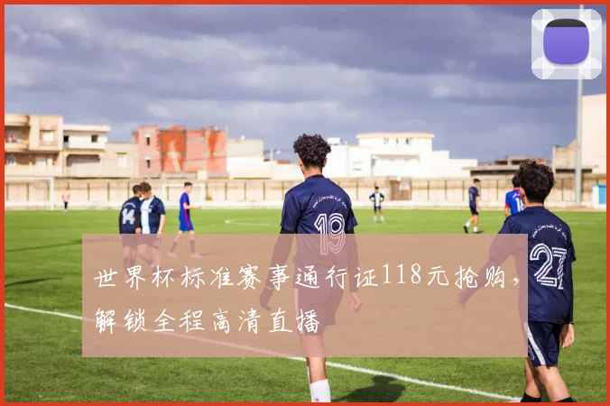 世界杯标准赛事通行证118元抢购,解锁全程高清直播