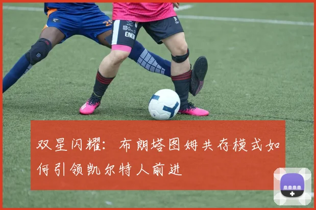 双星闪耀:布朗塔图姆共存模式如何引领凯尔特人前进
