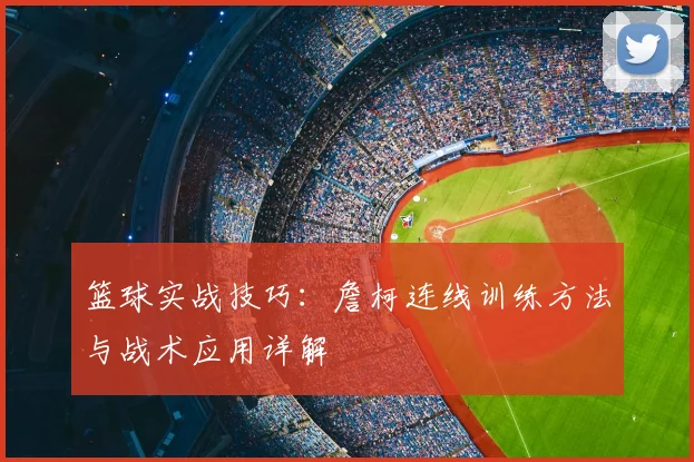 篮球实战技巧：詹柯连线训练方法与战术应用详解