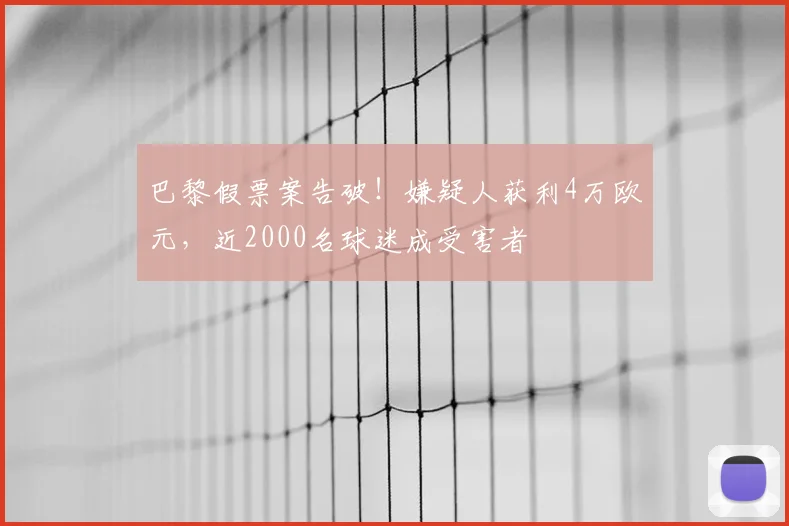 巴黎假票案告破！嫌疑人获利4万欧元，近2000名球迷成受害者