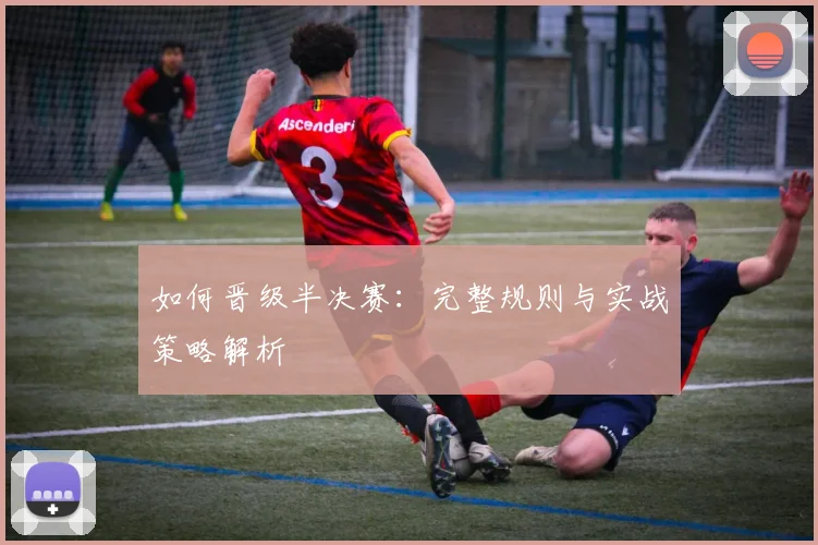如何晋级半决赛:完整规则与实战策略解析