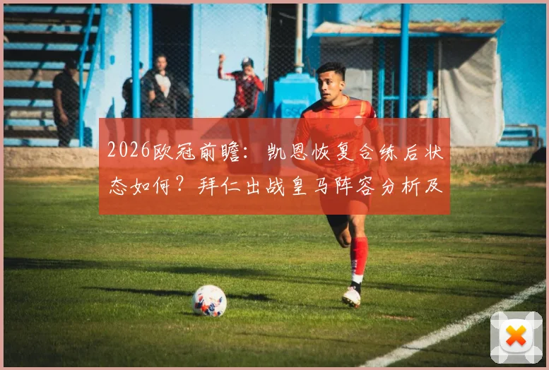 2026欧冠前瞻：凯恩恢复合练后状态如何？拜仁出战皇马阵容分析及伤病情况