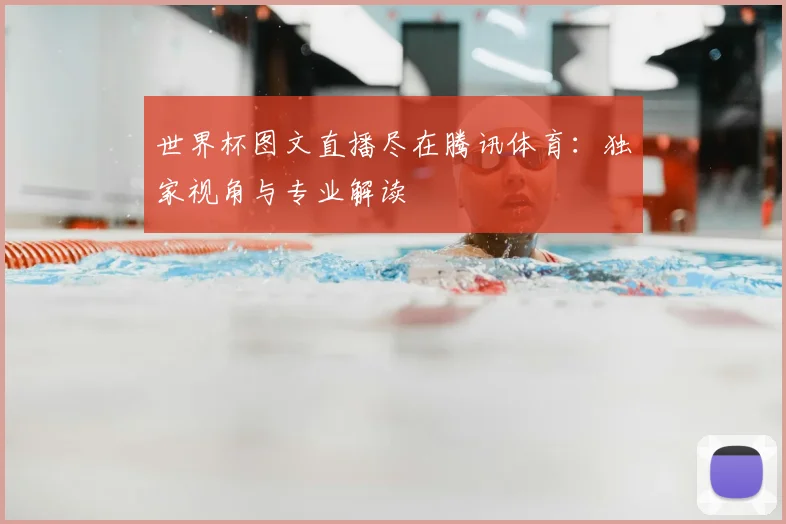 世界杯图文直播尽在腾讯体育:独家视角与专业解读