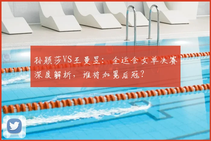 孙颖莎VS王曼昱:全运会女单决赛深度解析,谁将加冕后冠?