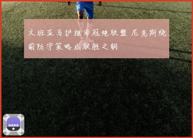 文班亚马护框率冠绝联盟 尼克斯绕前防守策略成取胜之钥