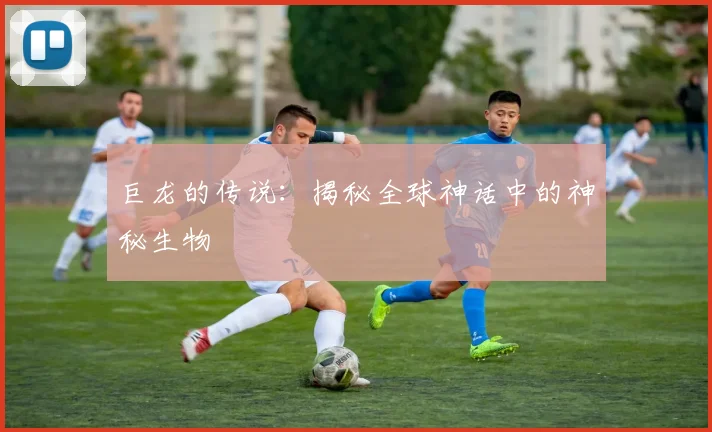 巨龙的传说:揭秘全球神话中的神秘生物