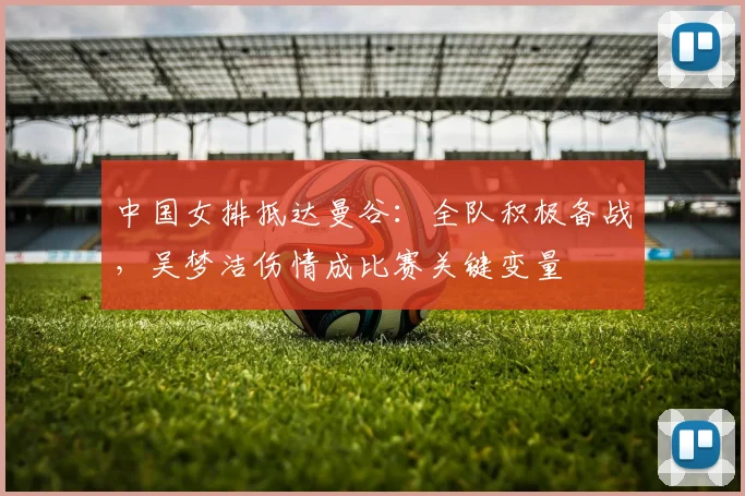 中国女排抵达曼谷:全队积极备战,吴梦洁伤情成比赛关键变量