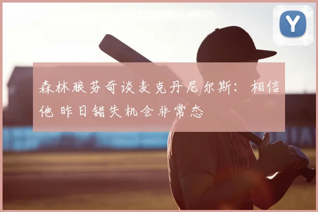 森林狼芬奇谈麦克丹尼尔斯:相信他 昨日错失机会非常态