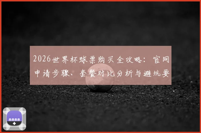 2026世界杯球票购买全攻略：官网申请步骤、套餐对比分析与避坑要点