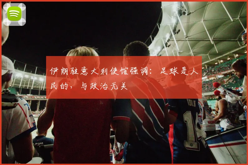 伊朗驻意大利使馆强调：足球是人民的，与政治无关