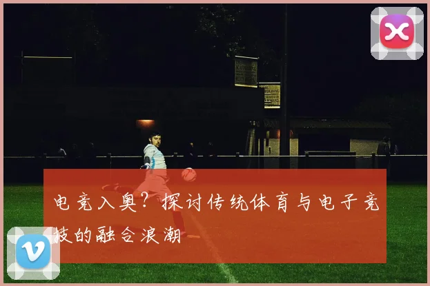 电竞入奥?探讨传统体育与电子竞技的融合浪潮