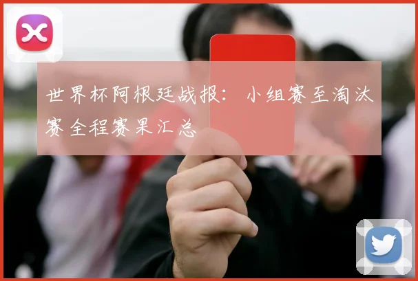 世界杯阿根廷战报：小组赛至淘汰赛全程赛果汇总