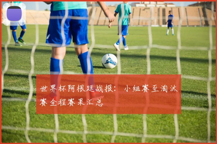 世界杯阿根廷战报:小组赛至淘汰赛全程赛果汇总