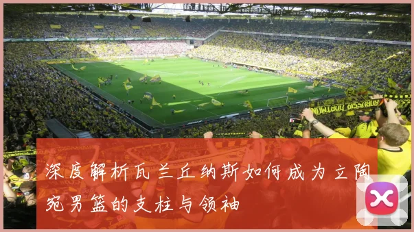 深度解析瓦兰丘纳斯如何成为立陶宛男篮的支柱与领袖
