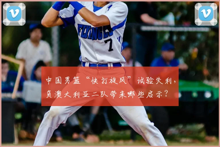 中国男篮“快打旋风”试验失利,负澳大利亚二队带来哪些启示?