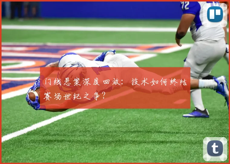 门线悬案深度回放：技术如何终结赛场世纪之争？