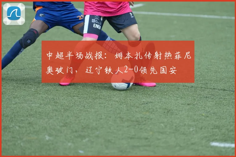 中超半场战报：姆本扎传射热菲尼奥破门，辽宁铁人2-0领先国安