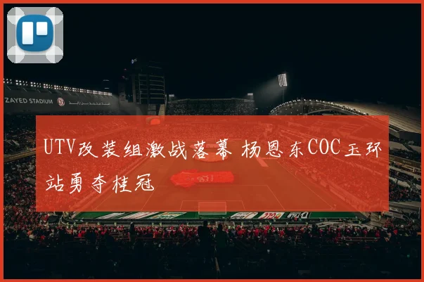 UTV改装组激战落幕 杨恩东COC玉环站勇夺桂冠