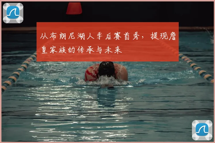 从布朗尼湖人季后赛首秀,提现詹皇家族的传承与未来