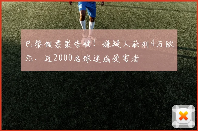 巴黎假票案告破！嫌疑人获利4万欧元，近2000名球迷成受害者