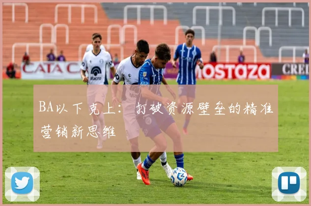 BA以下克上:打破资源壁垒的精准营销新思维