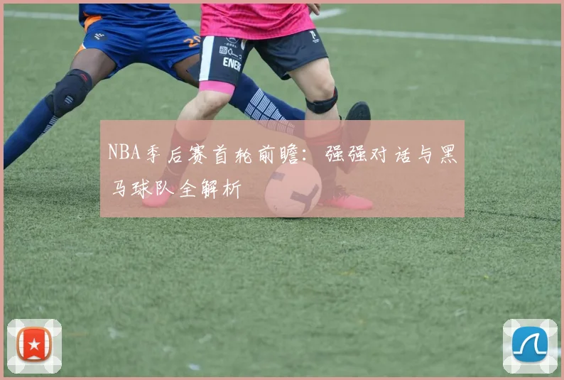 NBA季后赛首轮前瞻:强强对话与黑马球队全解析