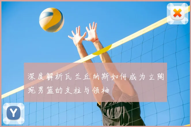 深度解析瓦兰丘纳斯如何成为立陶宛男篮的支柱与领袖