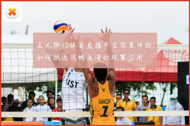 五大热门体育直播平台深度评测：如何挑选流畅高清的观赛应用