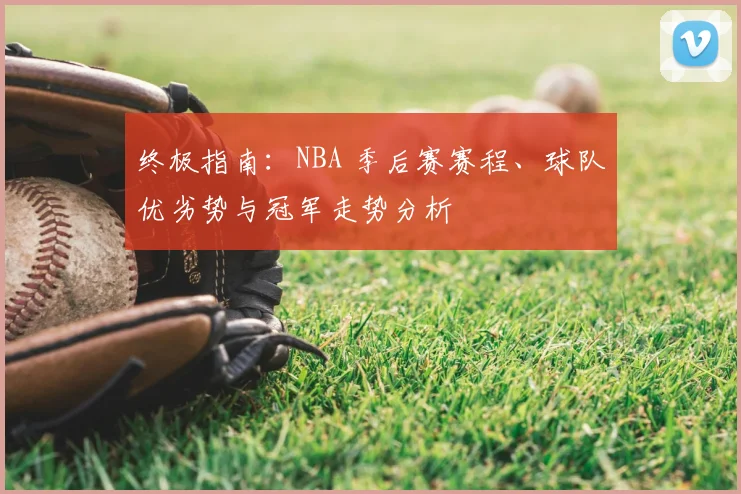 终极指南:NBA 季后赛赛程、球队优劣势与冠军走势分析