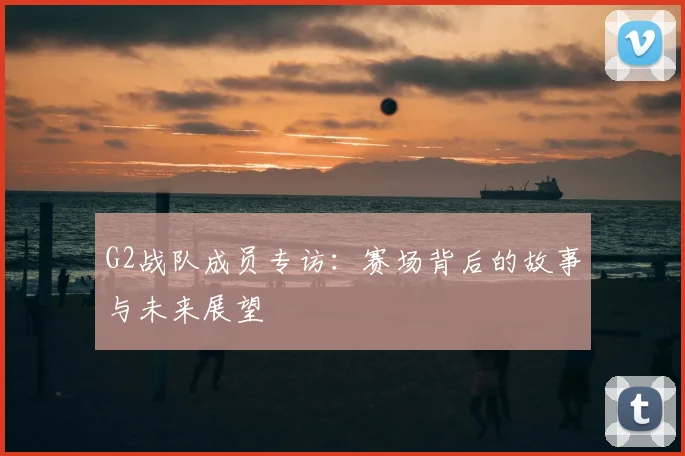 G2战队成员专访:赛场背后的故事与未来展望