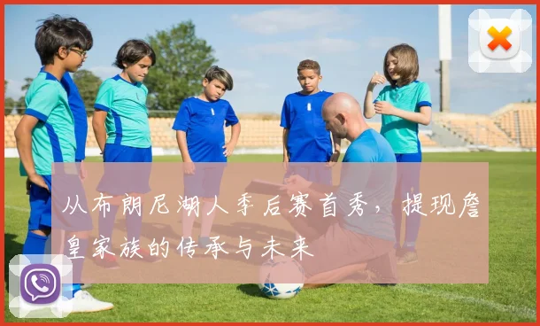 从布朗尼湖人季后赛首秀,提现詹皇家族的传承与未来