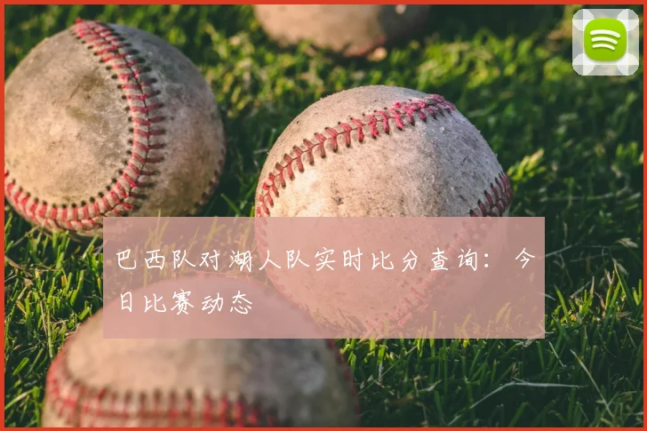 巴西队对湖人队实时比分查询:今日比赛动态