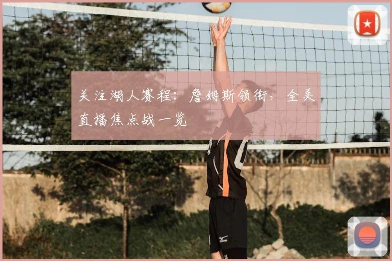 关注湖人赛程：詹姆斯领衔，全美直播焦点战一览