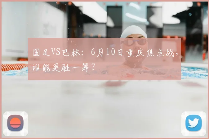 国足VS巴林：6月10日重庆焦点战，谁能更胜一筹？