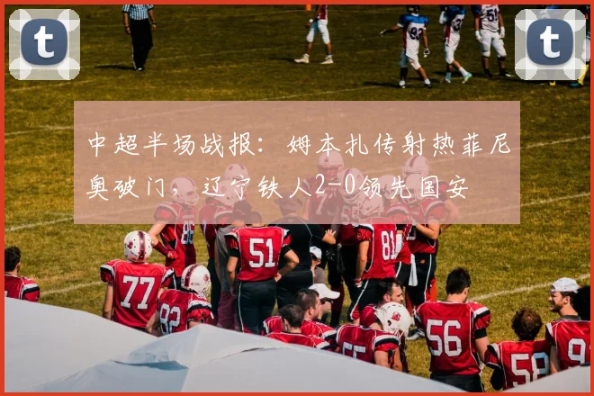 中超半场战报：姆本扎传射热菲尼奥破门，辽宁铁人2-0领先国安